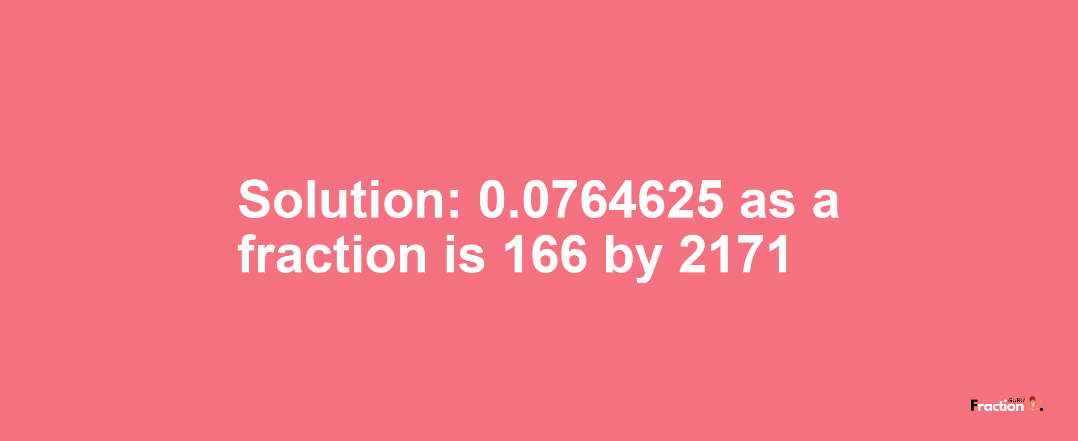 Solution:0.0764625 as a fraction is 166/2171